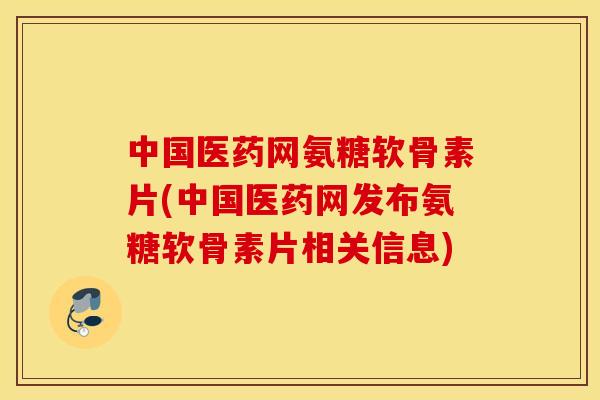 中国医药网氨糖软骨素片(中国医药网发布氨糖软骨素片相关信息)