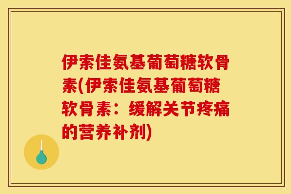 伊索佳氨基葡萄糖软骨素(伊索佳氨基葡萄糖软骨素：缓解关节疼痛的营养补剂)