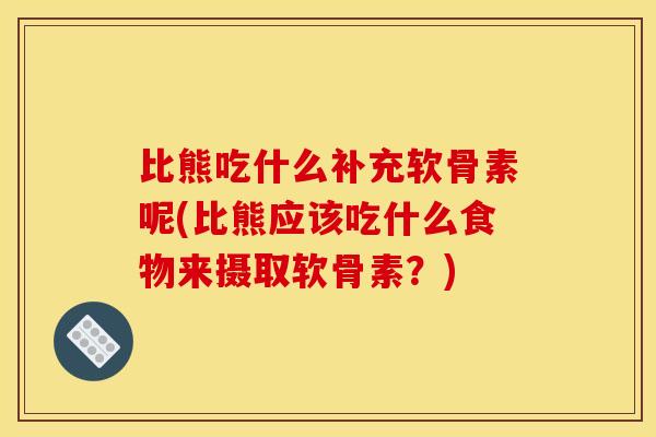 比熊吃什么补充软骨素呢(比熊应该吃什么食物来摄取软骨素？)