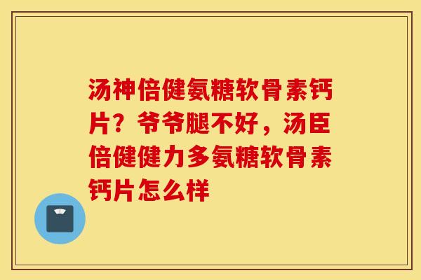 汤神倍健氨糖软骨素钙片？爷爷腿不好，汤臣倍健健力多氨糖软骨素钙片怎么样