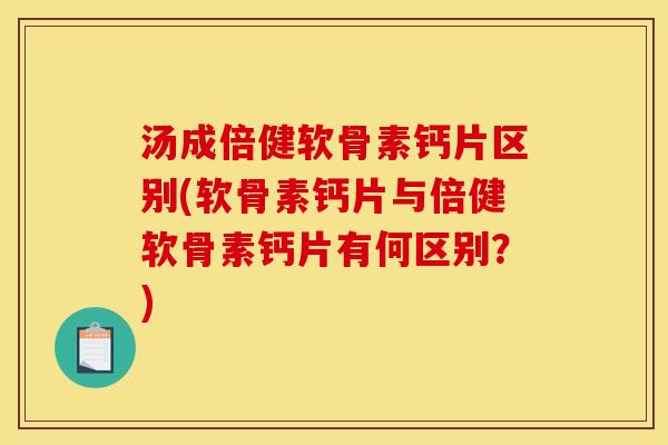 汤成倍健软骨素钙片区别(软骨素钙片与倍健软骨素钙片有何区别？)