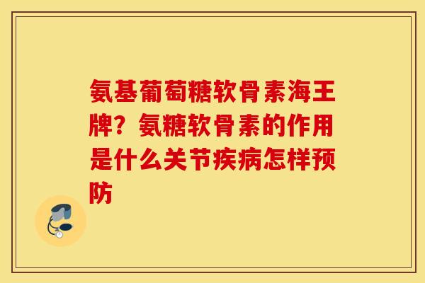 氨基葡萄糖软骨素海王牌？氨糖软骨素的作用是什么关节疾病怎样预防