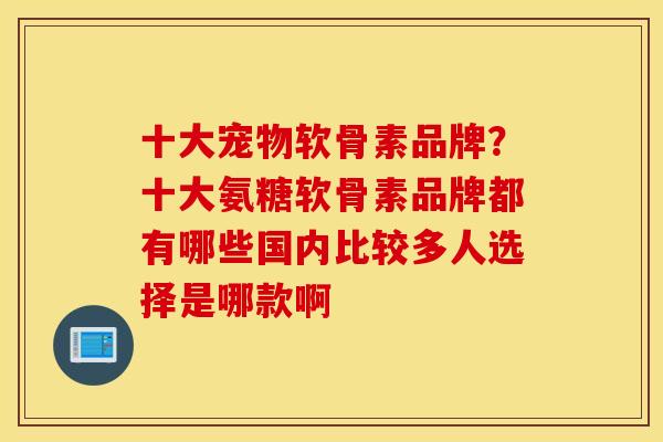 十大宠物软骨素品牌？十大氨糖软骨素品牌都有哪些国内比较多人选择是哪款啊