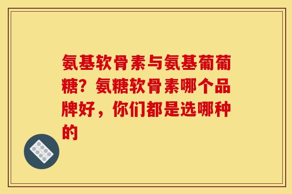 氨基软骨素与氨基葡葡糖？氨糖软骨素哪个品牌好，你们都是选哪种的