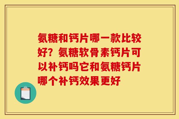 氨糖和钙片哪一款比较好？氨糖软骨素钙片可以补钙吗它和氨糖钙片哪个补钙效果更好