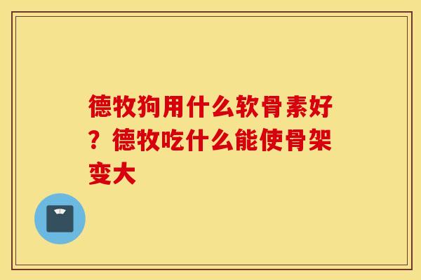 德牧狗用什么软骨素好？德牧吃什么能使骨架变大