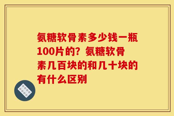 氨糖软骨素多少钱一瓶100片的？氨糖软骨素几百块的和几十块的有什么区别