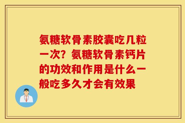 氨糖软骨素胶囊吃几粒一次？氨糖软骨素钙片的功效和作用是什么一般吃多久才会有效果