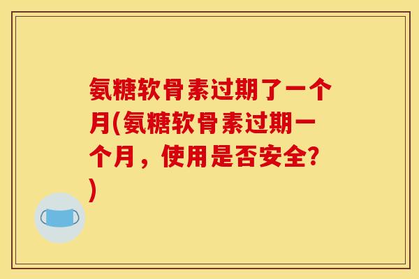 氨糖软骨素过期了一个月(氨糖软骨素过期一个月，使用是否安全？)
