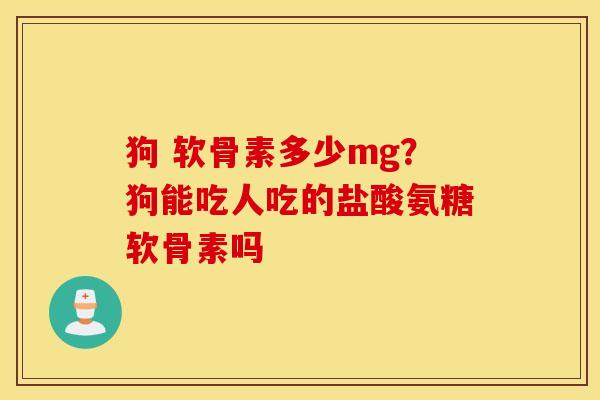 狗 软骨素多少mg？狗能吃人吃的盐酸氨糖软骨素吗