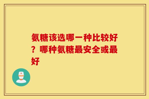氨糖该选哪一种比较好？哪种氨糖最安全或最好