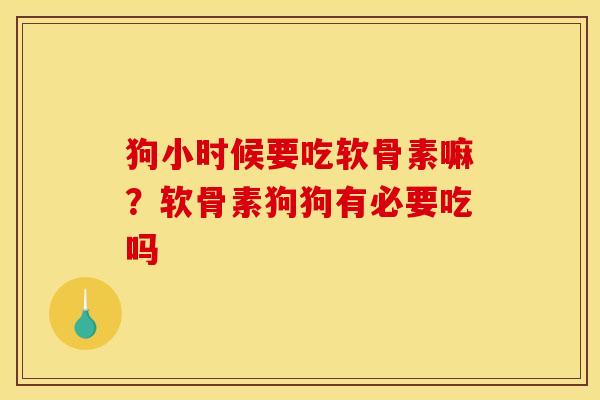 狗小时候要吃软骨素嘛？软骨素狗狗有必要吃吗
