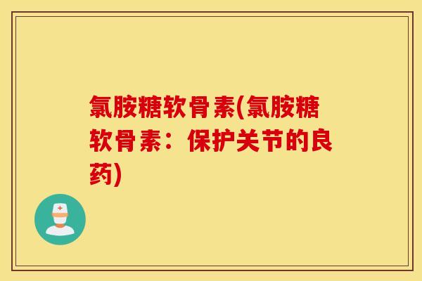 氯胺糖软骨素(氯胺糖软骨素:保护关节的良药) 氯胺糖软骨素(氯胺糖软骨素:保护关节的良药)