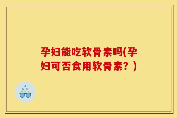 孕妇能吃软骨素吗(孕妇可否食用软骨素？)