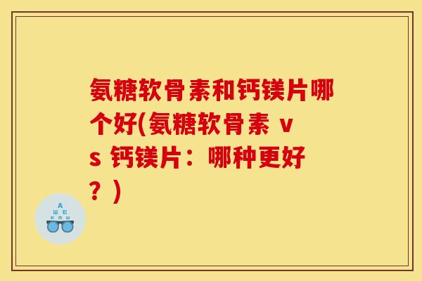 氨糖软骨素和钙镁片哪个好(氨糖软骨素 vs 钙镁片：哪种更好？)