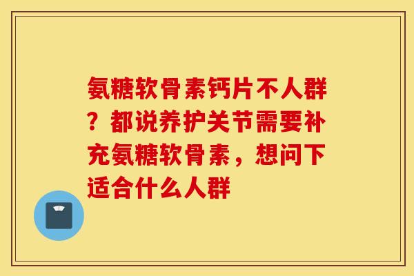 氨糖软骨素钙片不人群？都说养护关节需要补充氨糖软骨素，想问下适合什么人群