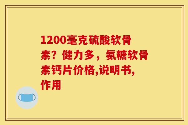 1200毫克硫酸软骨素？健力多，氨糖软骨素钙片价格,说明书,作用