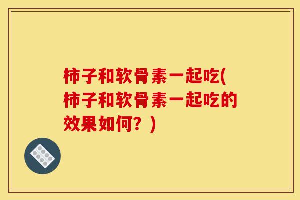 柿子和软骨素一起吃(柿子和软骨素一起吃的效果如何？)