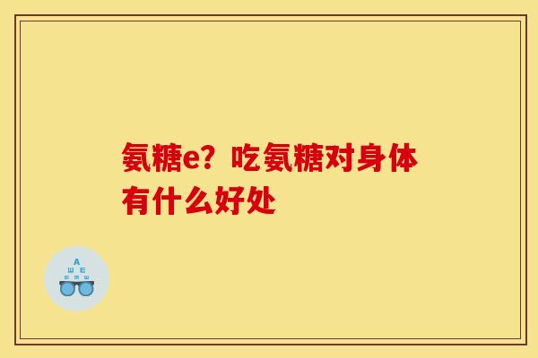 氨糖e？吃氨糖对身体有什么好处
