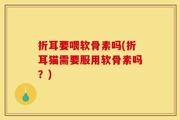 折耳要喂软骨素吗(折耳猫需要服用软骨素吗？)