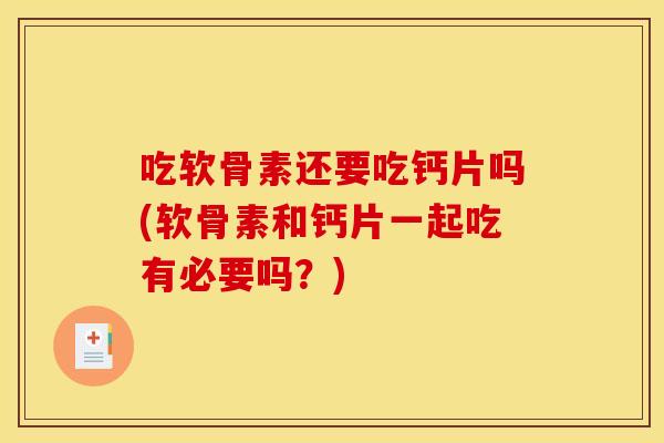 吃软骨素还要吃钙片吗(软骨素和钙片一起吃有必要吗?) 吃软骨素还要吃钙片吗(软骨素和钙片一起吃有必要吗?)