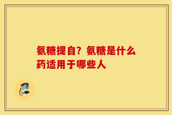 氨糖提自？氨糖是什么药适用于哪些人