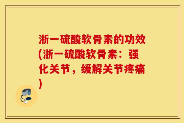浙一硫酸软骨素的功效(浙一硫酸软骨素：强化关节，缓解关节疼痛)