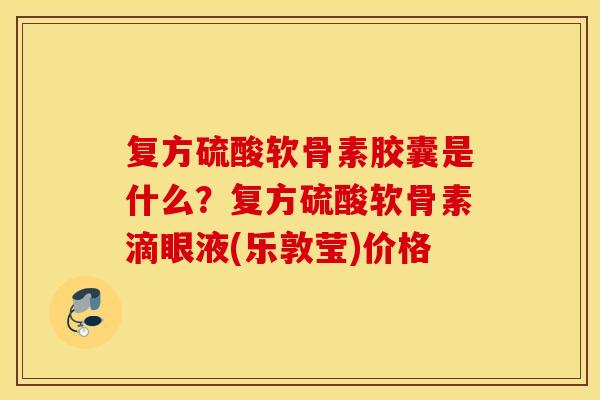 复方硫酸软骨素胶囊是什么？复方硫酸软骨素滴眼液(乐敦莹)价格