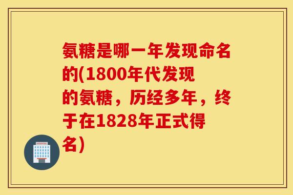 氨糖是哪一年发现命名的(1800年代发现的氨糖，历经多年，终于在1828年正式得名)