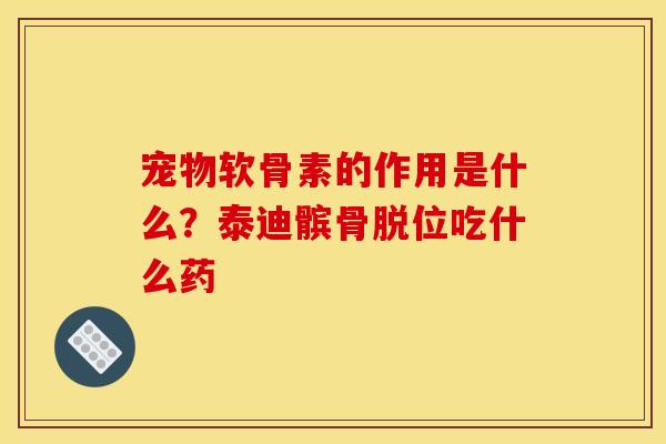 宠物软骨素的作用是什么？泰迪髌骨脱位吃什么药