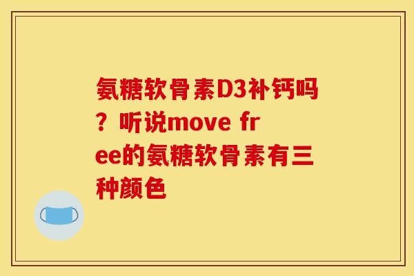 氨糖软骨素D3补钙吗？听说move free的氨糖软骨素有三种颜色