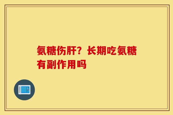氨糖伤肝？长期吃氨糖有副作用吗