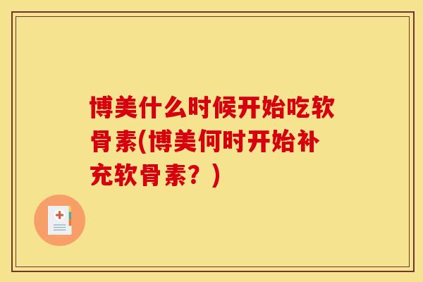 博美什么时候开始吃软骨素(博美何时开始补充软骨素？)