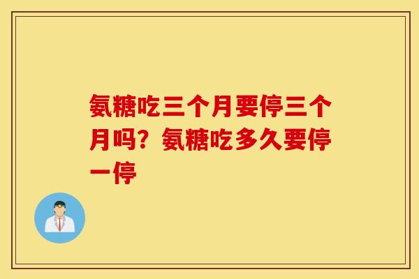 氨糖吃三个月要停三个月吗?氨糖吃多久要停一停 氨糖吃三个月要停三个月吗?氨糖吃多久要停一停