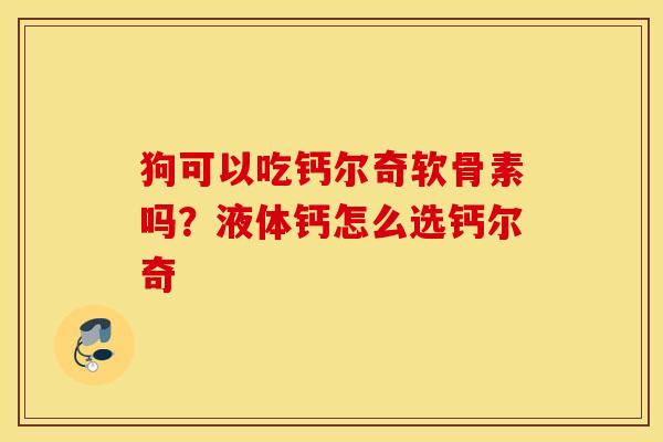 狗可以吃钙尔奇软骨素吗？液体钙怎么选钙尔奇