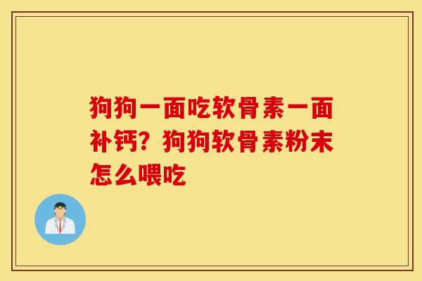 狗狗一面吃软骨素一面补钙？狗狗软骨素粉末怎么喂吃