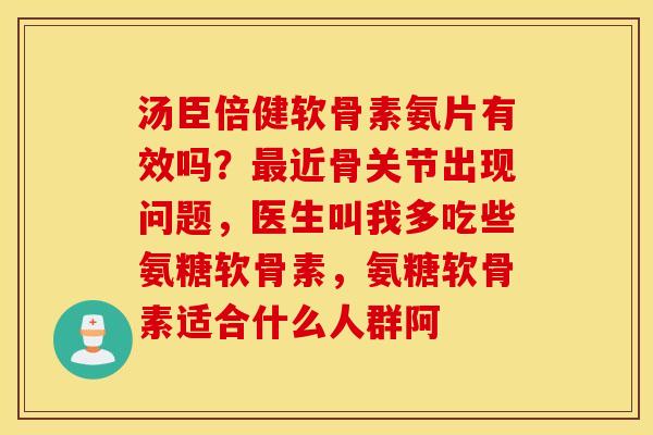 汤臣倍健软骨素氨片有效吗？最近骨关节出现问题，医生叫我多吃些氨糖软骨素，氨糖软骨素适合什么人群阿