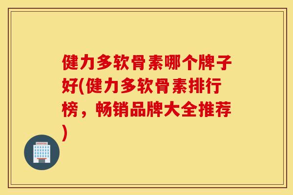 健力多软骨素哪个牌子好(健力多软骨素排行榜，畅销品牌大全推荐)