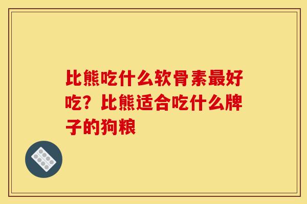 比熊吃什么软骨素最好吃？比熊适合吃什么牌子的狗粮