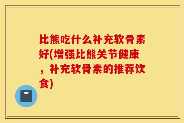 比熊吃什么补充软骨素好(增强比熊关节健康，补充软骨素的推荐饮食)