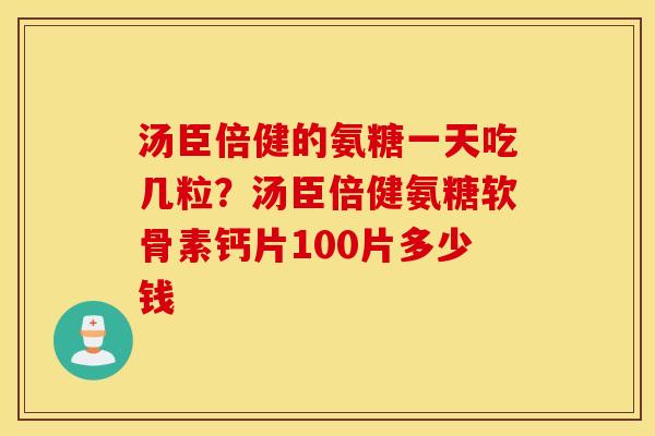 汤臣倍健的氨糖一天吃几粒?汤臣倍健氨糖软骨素钙片100片多少钱 汤臣倍健的氨糖一天吃几粒?汤臣倍健氨糖软骨素钙片100片多少钱
