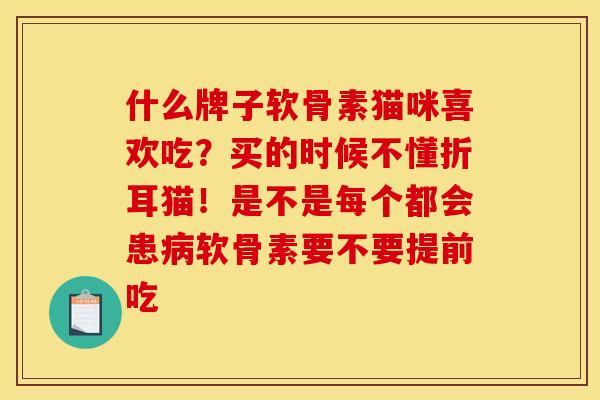 什么牌子软骨素猫咪喜欢吃？买的时候不懂折耳猫！是不是每个都会患病软骨素要不要提前吃