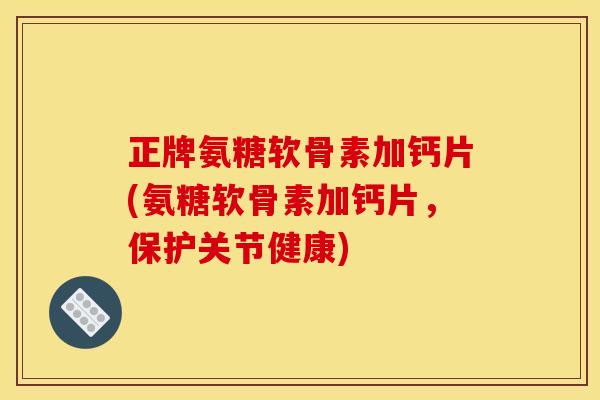 正牌氨糖软骨素加钙片(氨糖软骨素加钙片，保护关节健康)