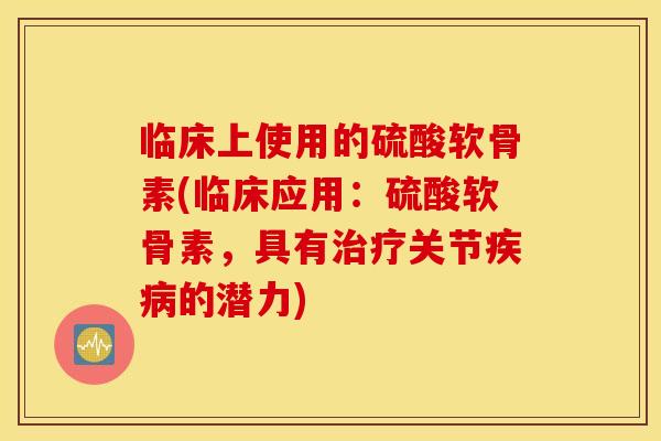 临床上使用的硫酸软骨素(临床应用:硫酸软骨素,具有治疗关节疾病的潜力) 临床上使用的硫酸软骨素(临床应用:硫酸软骨素,具有治疗关节疾病的潜力)