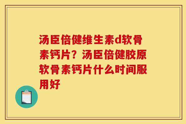 汤臣倍健维生素d软骨素钙片？汤臣倍健胶原软骨素钙片什么时间服用好