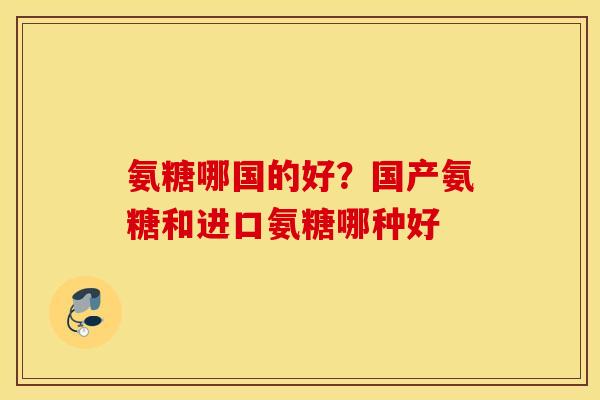 氨糖哪国的好？国产氨糖和进口氨糖哪种好