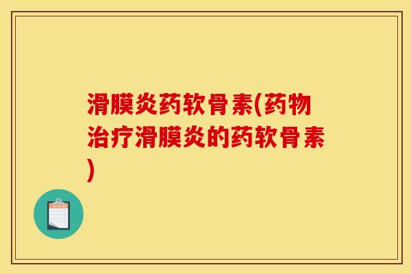 滑膜炎药软骨素(药物治疗滑膜炎的药软骨素) 滑膜炎药软骨素(药物治疗滑膜炎的药软骨素)
