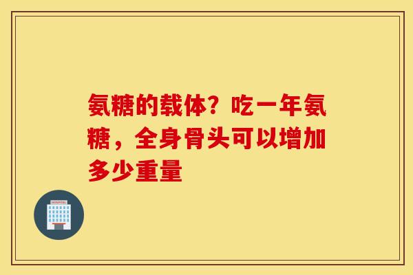 氨糖的载体？吃一年氨糖，全身骨头可以增加多少重量