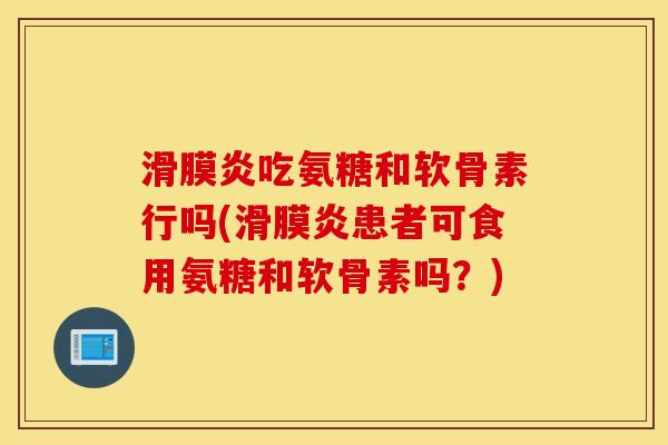 滑膜炎吃氨糖和软骨素行吗(滑膜炎患者可食用氨糖和软骨素吗？)