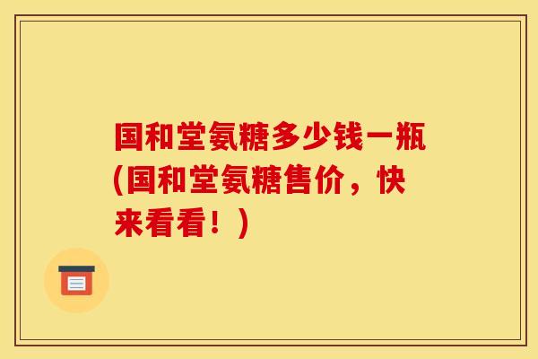 国和堂氨糖多少钱一瓶(国和堂氨糖售价，快来看看！)